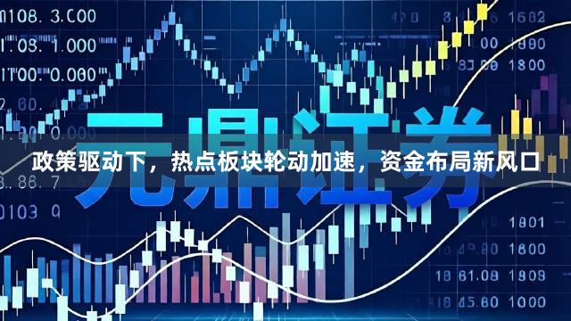 政策驱动下，热点板块轮动加速，资金布局新风口