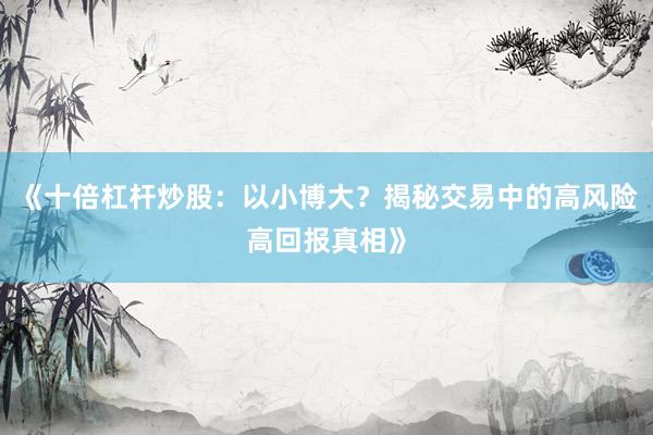 《十倍杠杆炒股：以小博大？揭秘交易中的高风险高回报真相》