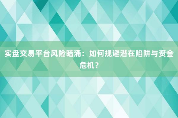 实盘交易平台风险暗涌：如何规避潜在陷阱与资金危机？