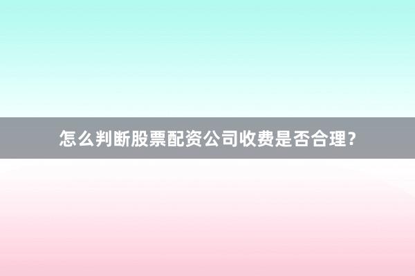 怎么判断股票配资公司收费是否合理？