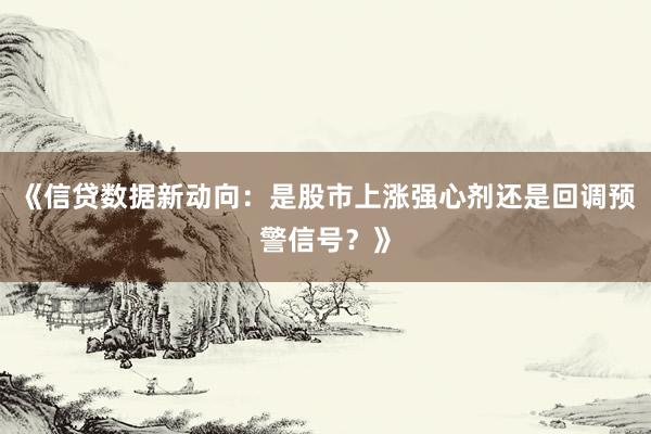 《信贷数据新动向：是股市上涨强心剂还是回调预警信号？》