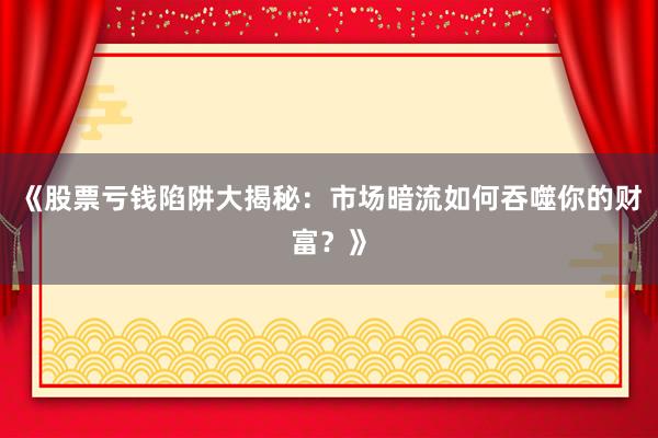 《股票亏钱陷阱大揭秘：市场暗流如何吞噬你的财富？》
