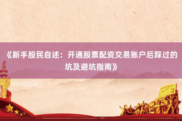 《新手股民自述：开通股票配资交易账户后踩过的坑及避坑指南》