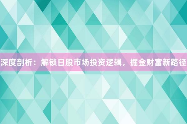 深度剖析：解锁日股市场投资逻辑，掘金财富新路径