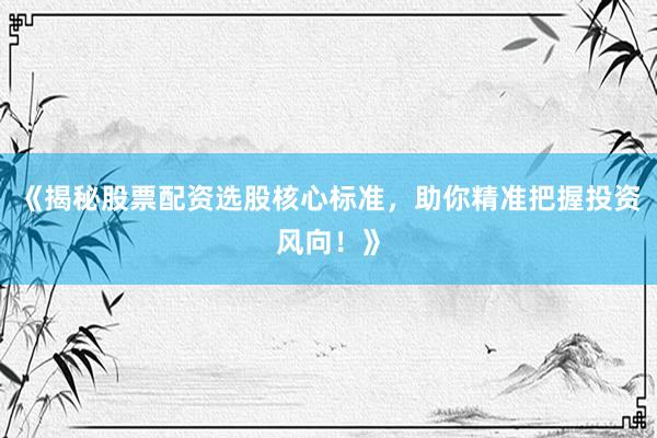 《揭秘股票配资选股核心标准，助你精准把握投资风向！》