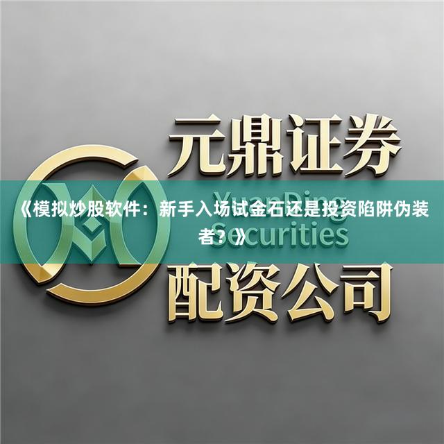 《模拟炒股软件：新手入场试金石还是投资陷阱伪装者？》