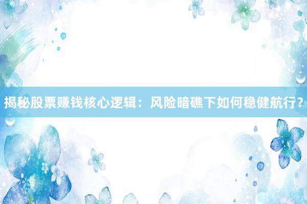 揭秘股票赚钱核心逻辑：风险暗礁下如何稳健航行？