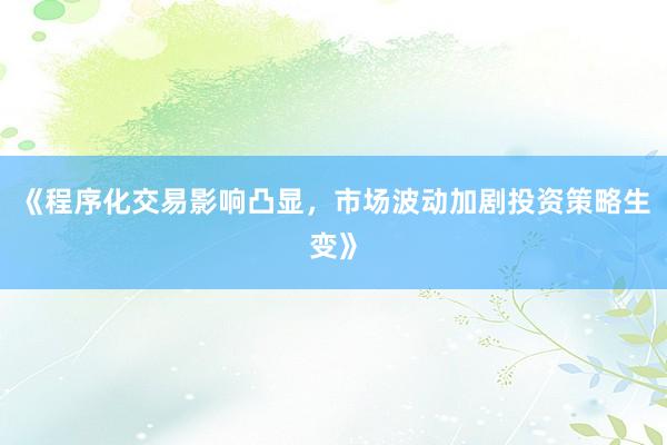 《程序化交易影响凸显，市场波动加剧投资策略生变》