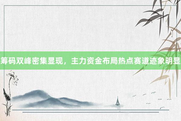 筹码双峰密集显现，主力资金布局热点赛道迹象明显