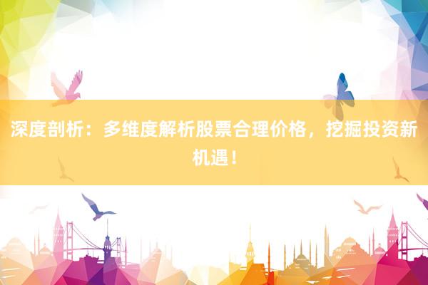 深度剖析：多维度解析股票合理价格，挖掘投资新机遇！