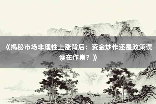 《揭秘市场非理性上涨背后：资金炒作还是政策误读在作祟？》