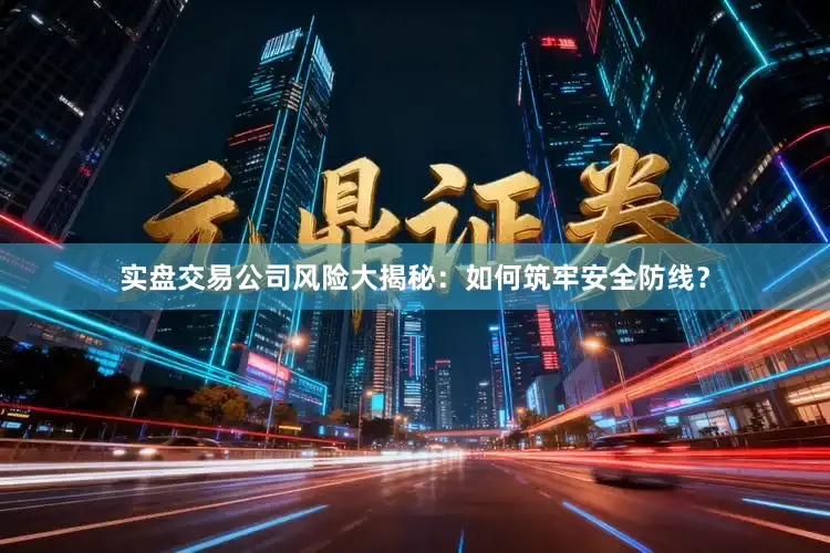 实盘交易公司风险大揭秘：如何筑牢安全防线？