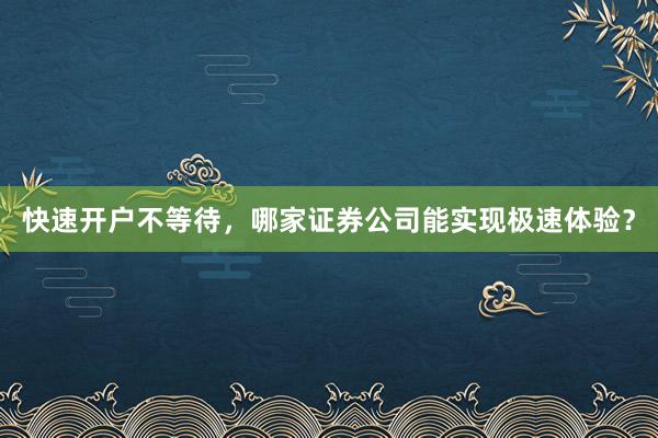 快速开户不等待，哪家证券公司能实现极速体验？