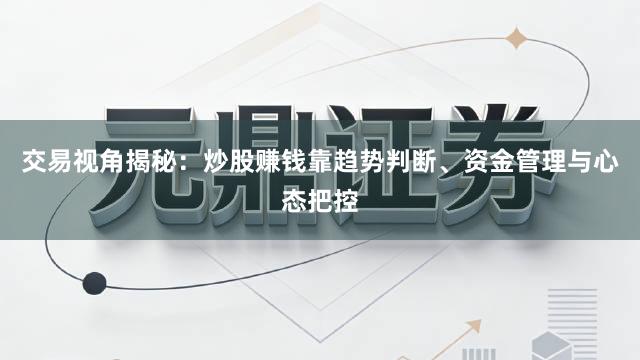 交易视角揭秘：炒股赚钱靠趋势判断、资金管理与心态把控