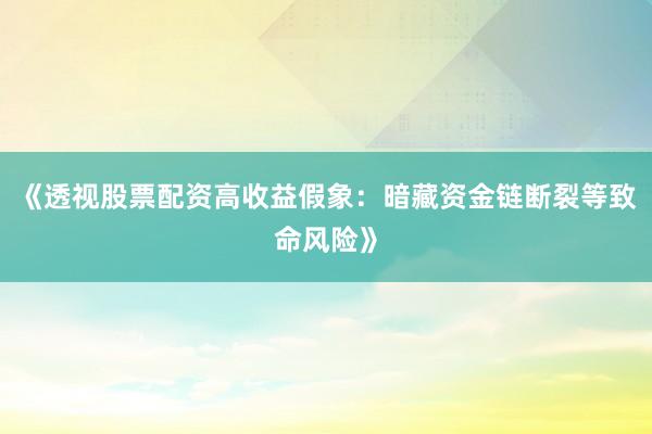 《透视股票配资高收益假象：暗藏资金链断裂等致命风险》