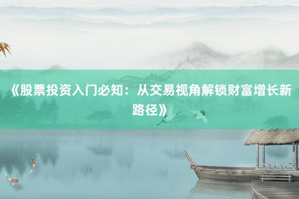 《股票投资入门必知：从交易视角解锁财富增长新路径》