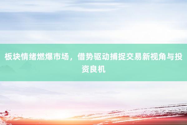 板块情绪燃爆市场，借势驱动捕捉交易新视角与投资良机