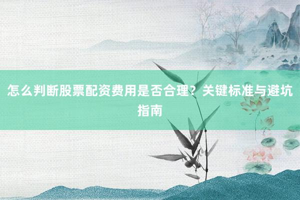 怎么判断股票配资费用是否合理？关键标准与避坑指南