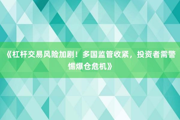 《杠杆交易风险加剧!多国监管收紧,投资者需警惕爆仓危机》