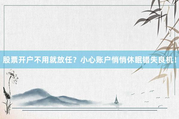 股票开户不用就放任？小心账户悄悄休眠错失良机！