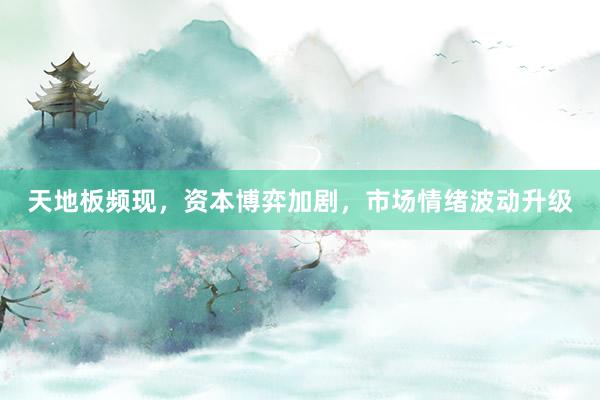 天地板频现，资本博弈加剧，市场情绪波动升级