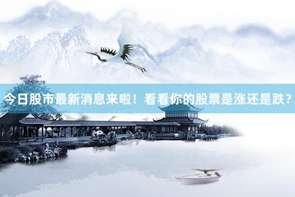 今日股市最新消息来啦！看看你的股票是涨还是跌？