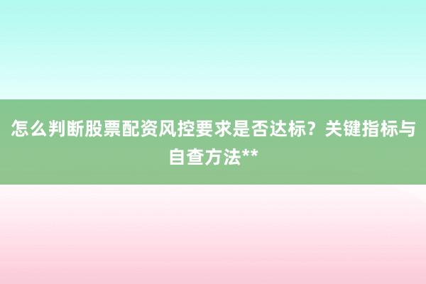 怎么判断股票配资风控要求是否达标?关键指标与自查方法**