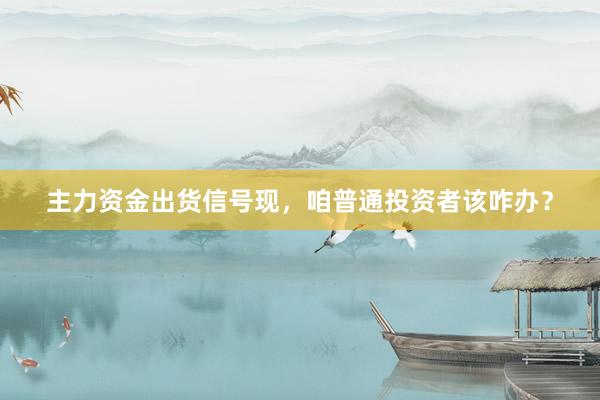 主力资金出货信号现，咱普通投资者该咋办？