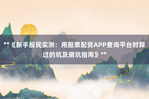 **《新手股民实测：用股票配资APP查询平台时踩过的坑及避坑指南》**