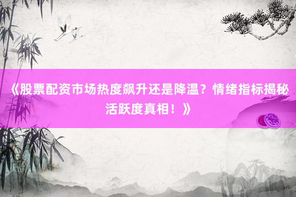 《股票配资市场热度飙升还是降温？情绪指标揭秘活跃度真相！》
