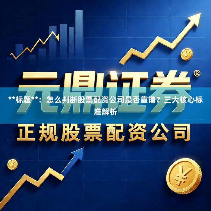 **标题**：怎么判断股票配资公司是否靠谱？三大核心标准解析