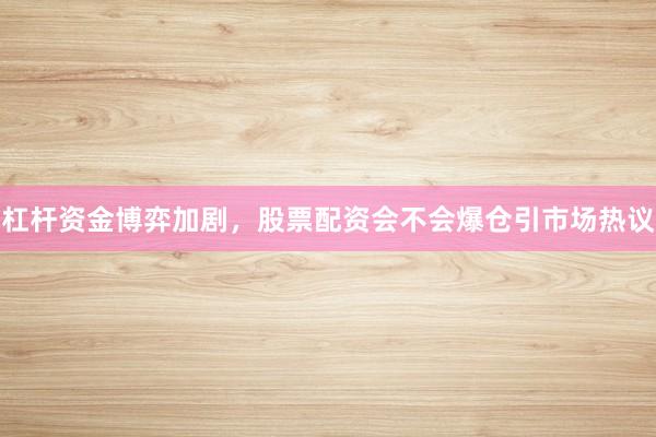 杠杆资金博弈加剧，股票配资会不会爆仓引市场热议
