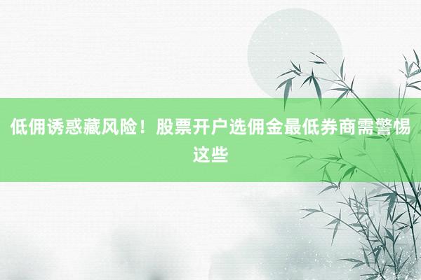 低佣诱惑藏风险！股票开户选佣金最低券商需警惕这些