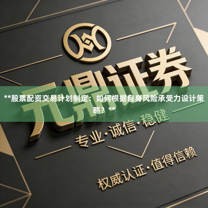 **股票配资交易计划制定：如何根据自身风险承受力设计策略？**
