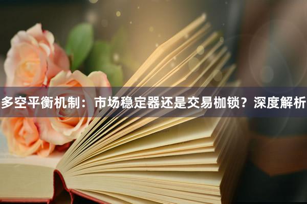 多空平衡机制：市场稳定器还是交易枷锁？深度解析