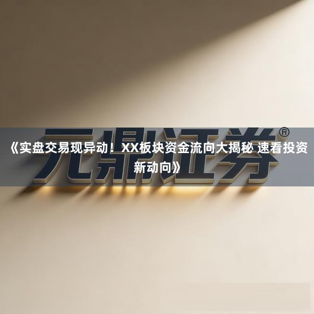 《实盘交易现异动！XX板块资金流向大揭秘 速看投资新动向》