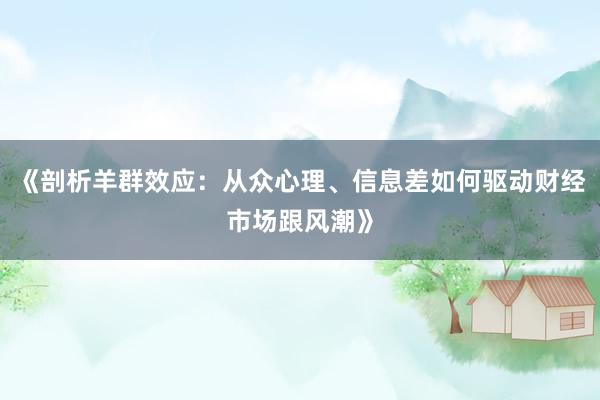 《剖析羊群效应：从众心理、信息差如何驱动财经市场跟风潮》