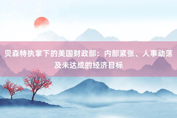 贝森特执掌下的美国财政部:内部紧张、人事动荡及未达成的经济目标