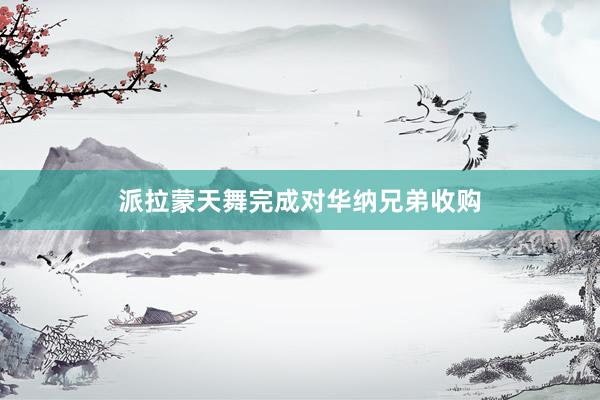 派拉蒙天舞完成对华纳兄弟收购