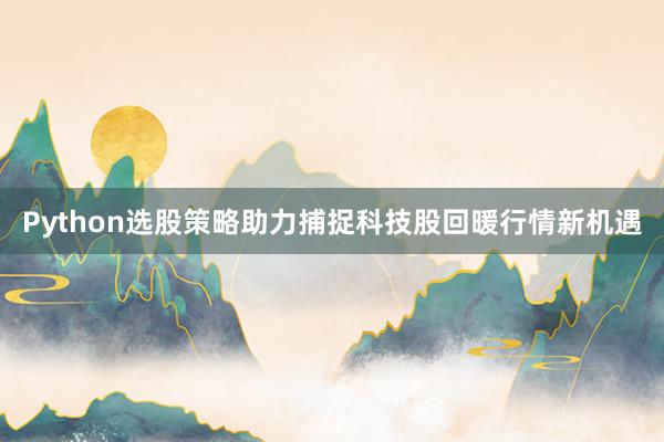 Python选股策略助力捕捉科技股回暖行情新机遇
