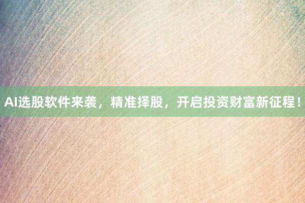 AI选股软件来袭,精准择股,开启投资财富新征程!