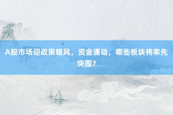 A股市场迎政策暖风，资金涌动，哪些板块将率先突围？