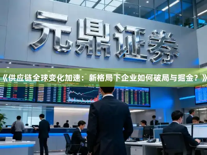 《供应链全球变化加速：新格局下企业如何破局与掘金？》