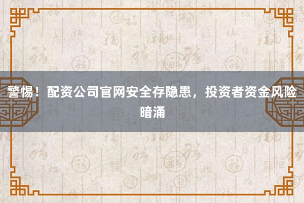 警惕！配资公司官网安全存隐患，投资者资金风险暗涌