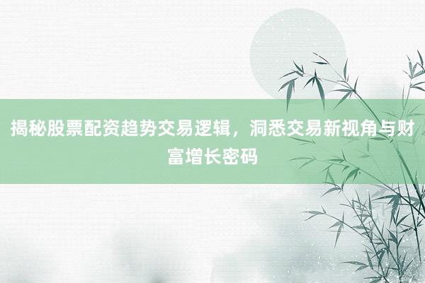 揭秘股票配资趋势交易逻辑，洞悉交易新视角与财富增长密码