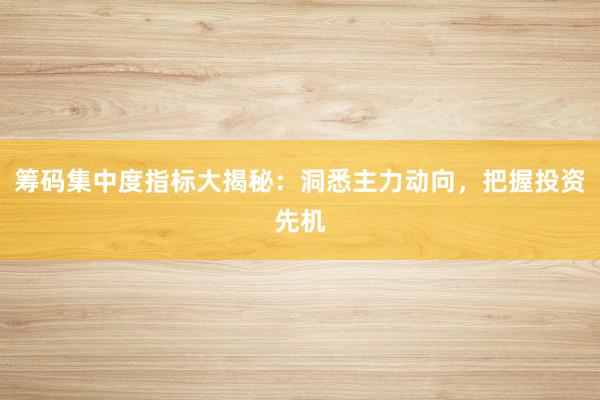 筹码集中度指标大揭秘：洞悉主力动向，把握投资先机