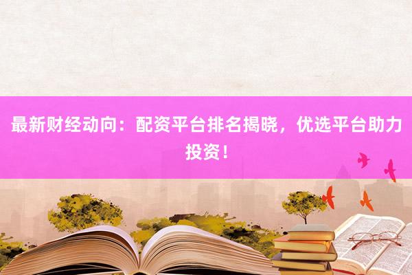最新财经动向：配资平台排名揭晓，优选平台助力投资！