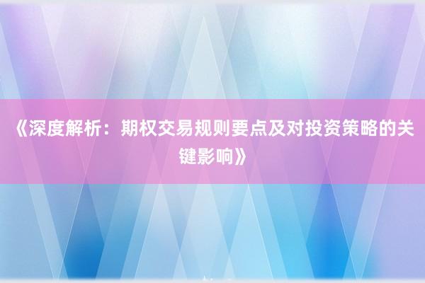 《深度解析：期权交易规则要点及对投资策略的关键影响》
