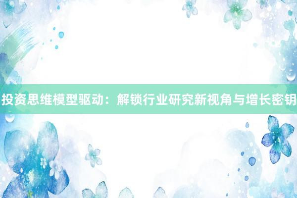 投资思维模型驱动：解锁行业研究新视角与增长密钥