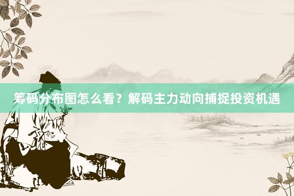 筹码分布图怎么看？解码主力动向捕捉投资机遇
